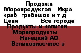 Продажа Морепродуктов. (Икра, краб, гребешок и т.д.) › Цена ­ 1 000 - Все города Продукты и напитки » Морепродукты   . Ненецкий АО,Великовисочное с.